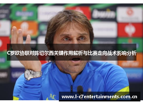 C罗欧协联对阵切尔西关键作用解析与比赛走向战术影响分析
