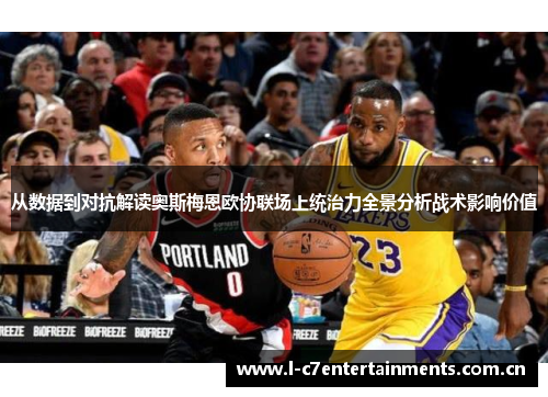从数据到对抗解读奥斯梅恩欧协联场上统治力全景分析战术影响价值