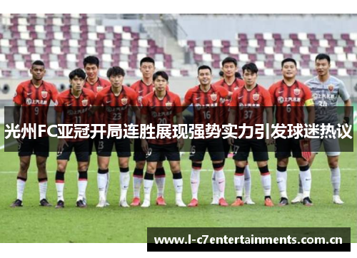 光州FC亚冠开局连胜展现强势实力引发球迷热议