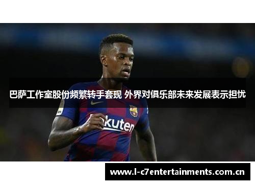 巴萨工作室股份频繁转手套现 外界对俱乐部未来发展表示担忧