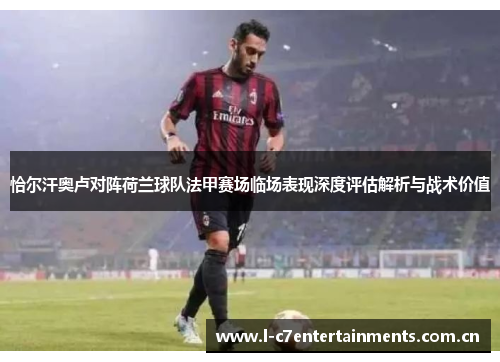 恰尔汗奥卢对阵荷兰球队法甲赛场临场表现深度评估解析与战术价值