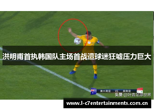 洪明甫首执韩国队主场首战遭球迷狂嘘压力巨大